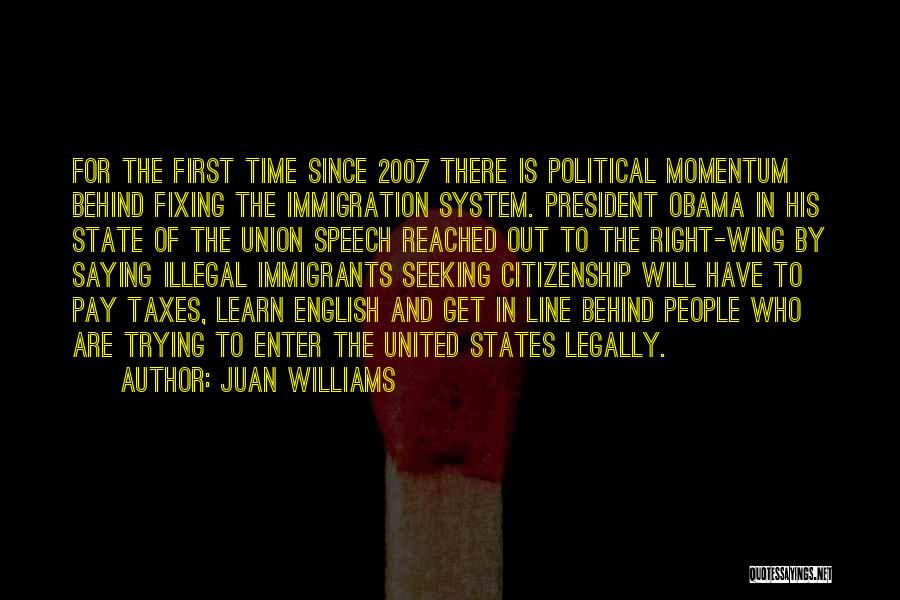 Juan Williams Quotes: For The First Time Since 2007 There Is Political Momentum Behind Fixing The Immigration System. President Obama In His State