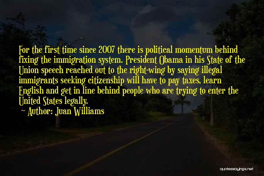 Juan Williams Quotes: For The First Time Since 2007 There Is Political Momentum Behind Fixing The Immigration System. President Obama In His State