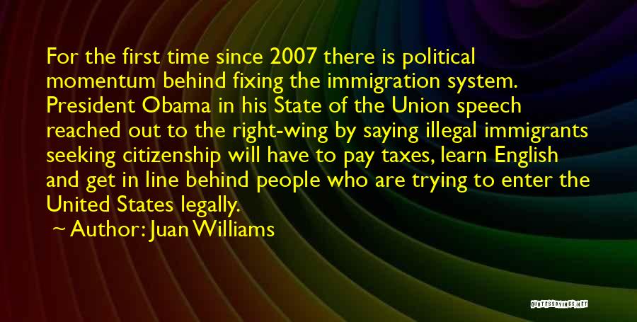 Juan Williams Quotes: For The First Time Since 2007 There Is Political Momentum Behind Fixing The Immigration System. President Obama In His State