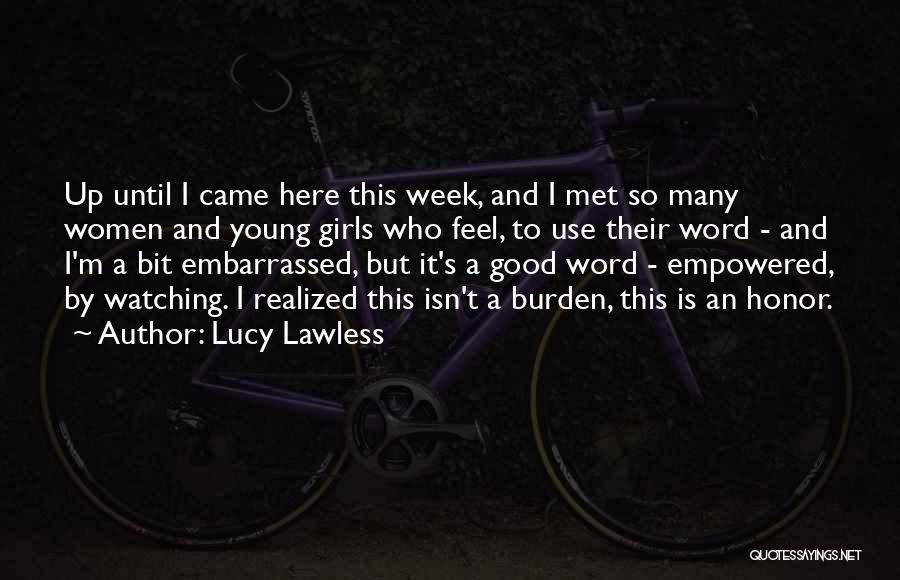 Lucy Lawless Quotes: Up Until I Came Here This Week, And I Met So Many Women And Young Girls Who Feel, To Use