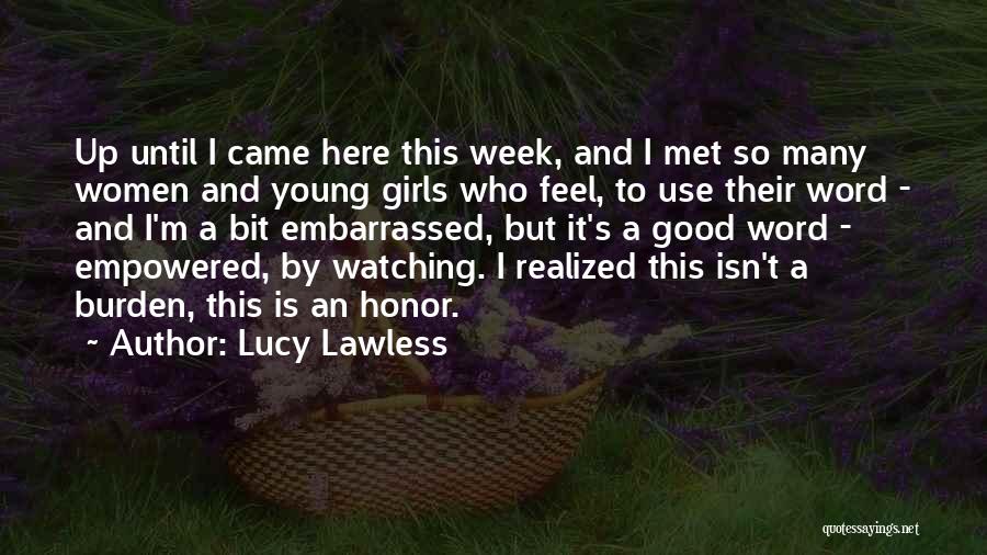 Lucy Lawless Quotes: Up Until I Came Here This Week, And I Met So Many Women And Young Girls Who Feel, To Use