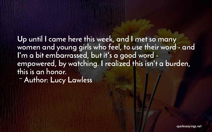 Lucy Lawless Quotes: Up Until I Came Here This Week, And I Met So Many Women And Young Girls Who Feel, To Use