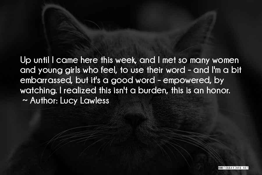 Lucy Lawless Quotes: Up Until I Came Here This Week, And I Met So Many Women And Young Girls Who Feel, To Use