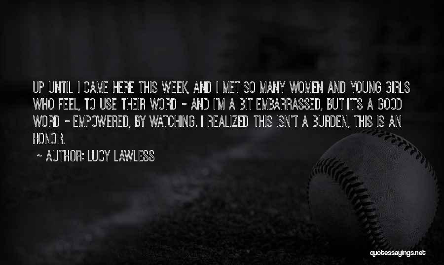 Lucy Lawless Quotes: Up Until I Came Here This Week, And I Met So Many Women And Young Girls Who Feel, To Use