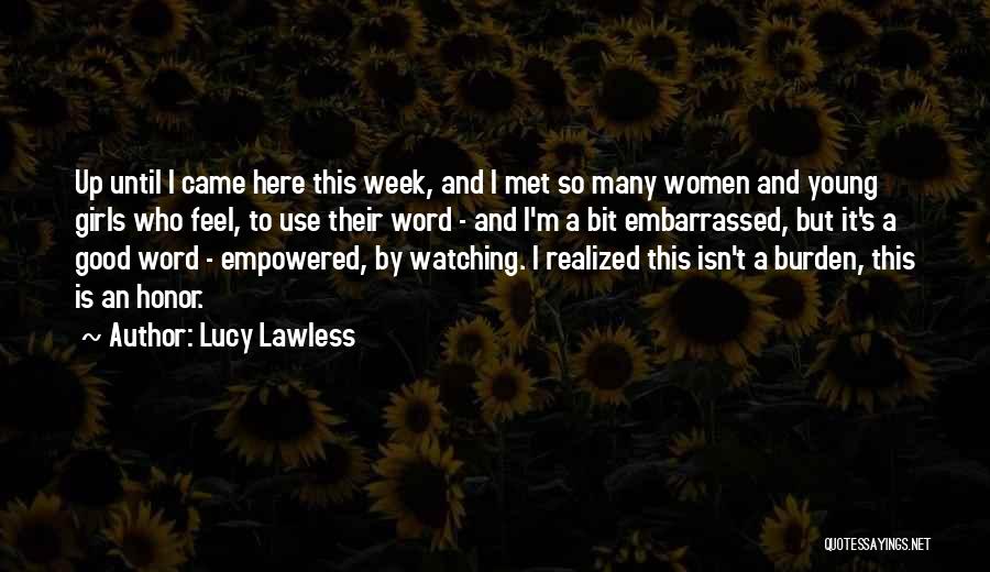 Lucy Lawless Quotes: Up Until I Came Here This Week, And I Met So Many Women And Young Girls Who Feel, To Use