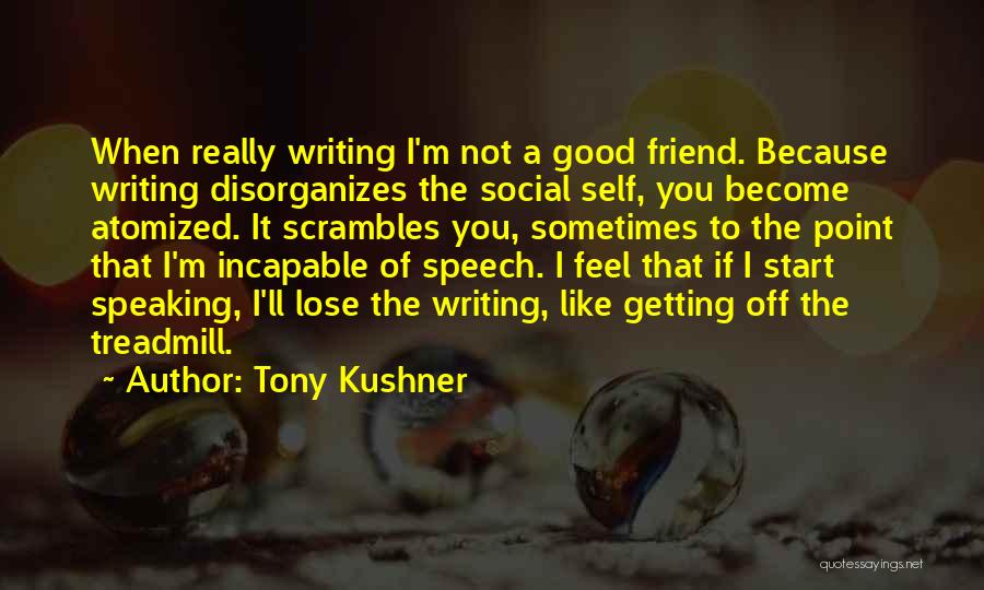 Tony Kushner Quotes: When Really Writing I'm Not A Good Friend. Because Writing Disorganizes The Social Self, You Become Atomized. It Scrambles You,