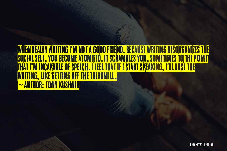 Tony Kushner Quotes: When Really Writing I'm Not A Good Friend. Because Writing Disorganizes The Social Self, You Become Atomized. It Scrambles You,