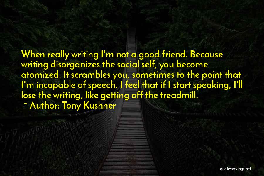 Tony Kushner Quotes: When Really Writing I'm Not A Good Friend. Because Writing Disorganizes The Social Self, You Become Atomized. It Scrambles You,
