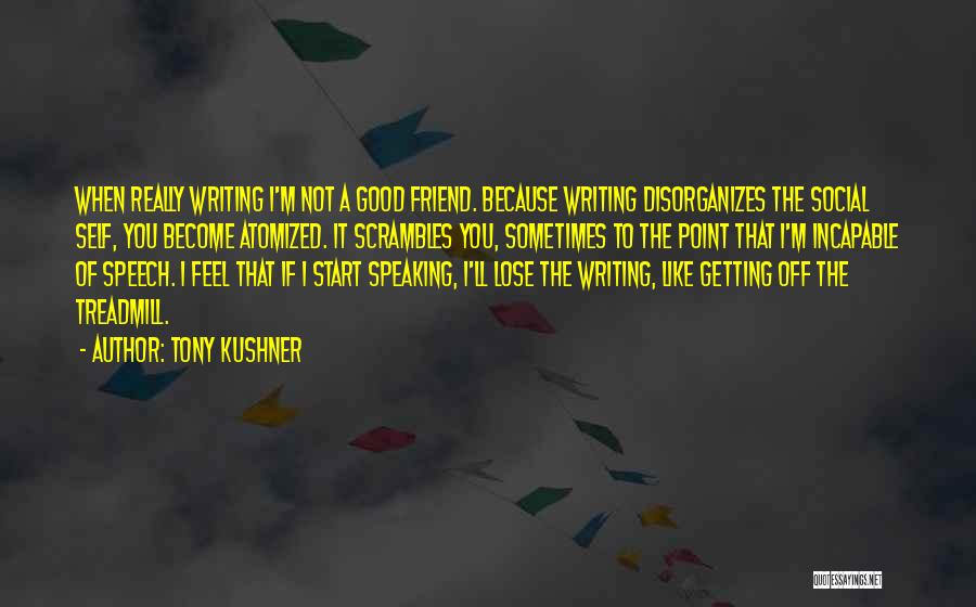 Tony Kushner Quotes: When Really Writing I'm Not A Good Friend. Because Writing Disorganizes The Social Self, You Become Atomized. It Scrambles You,