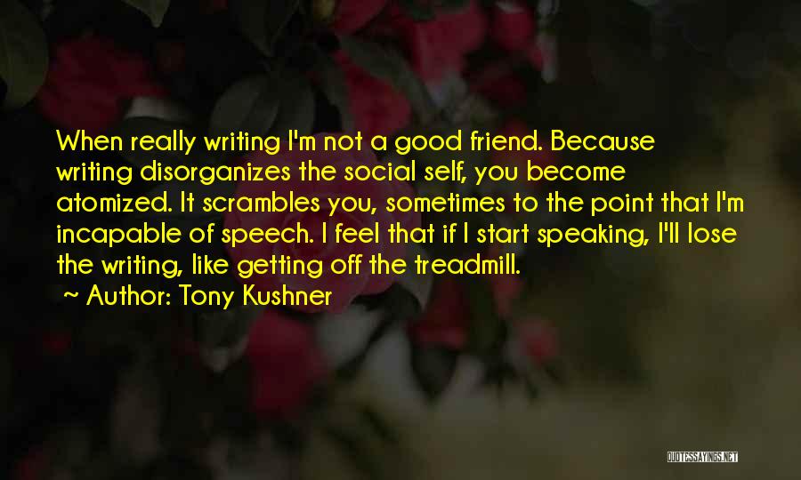 Tony Kushner Quotes: When Really Writing I'm Not A Good Friend. Because Writing Disorganizes The Social Self, You Become Atomized. It Scrambles You,