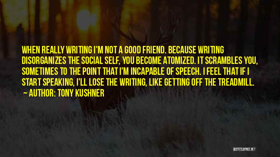 Tony Kushner Quotes: When Really Writing I'm Not A Good Friend. Because Writing Disorganizes The Social Self, You Become Atomized. It Scrambles You,