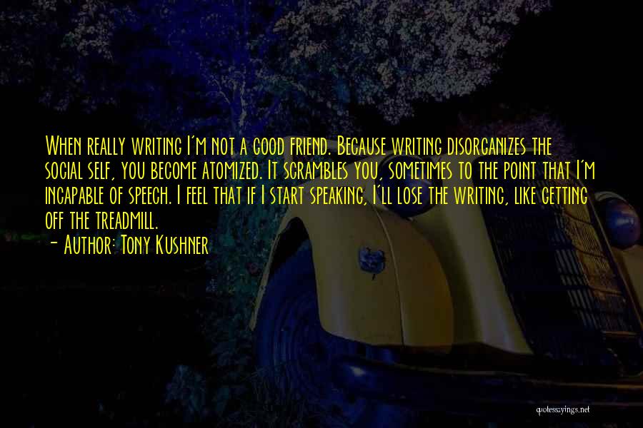 Tony Kushner Quotes: When Really Writing I'm Not A Good Friend. Because Writing Disorganizes The Social Self, You Become Atomized. It Scrambles You,