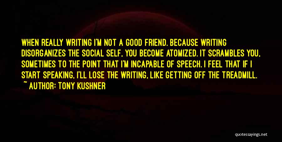 Tony Kushner Quotes: When Really Writing I'm Not A Good Friend. Because Writing Disorganizes The Social Self, You Become Atomized. It Scrambles You,