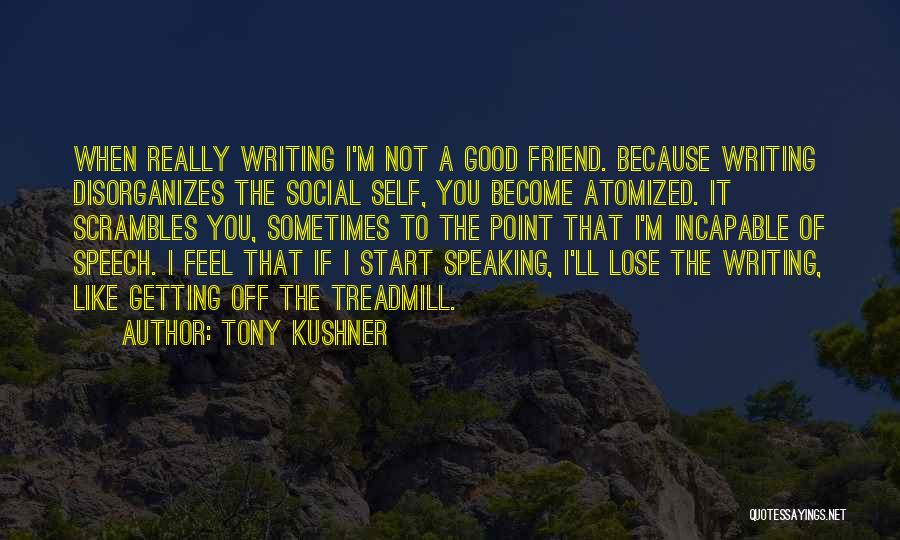 Tony Kushner Quotes: When Really Writing I'm Not A Good Friend. Because Writing Disorganizes The Social Self, You Become Atomized. It Scrambles You,