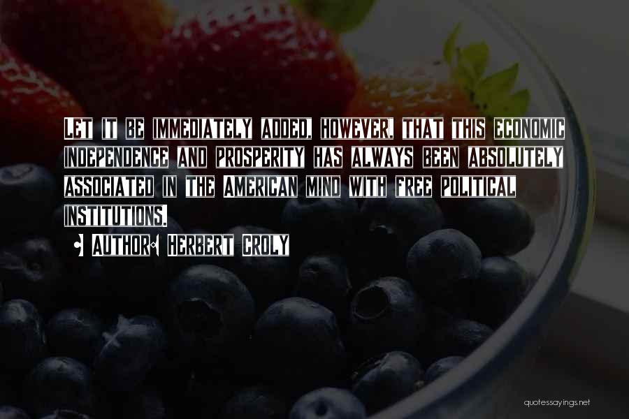 Herbert Croly Quotes: Let It Be Immediately Added, However, That This Economic Independence And Prosperity Has Always Been Absolutely Associated In The American