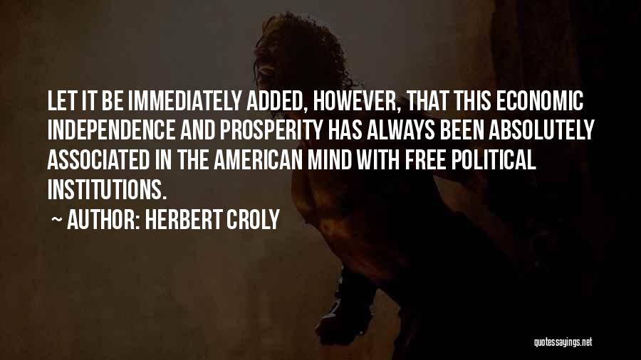 Herbert Croly Quotes: Let It Be Immediately Added, However, That This Economic Independence And Prosperity Has Always Been Absolutely Associated In The American