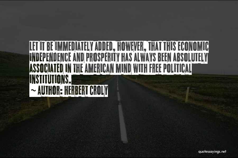 Herbert Croly Quotes: Let It Be Immediately Added, However, That This Economic Independence And Prosperity Has Always Been Absolutely Associated In The American