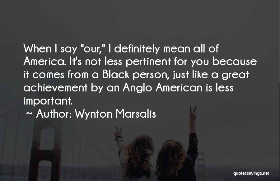 Wynton Marsalis Quotes: When I Say Our, I Definitely Mean All Of America. It's Not Less Pertinent For You Because It Comes From