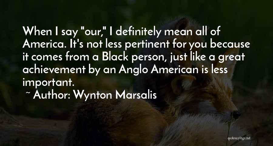 Wynton Marsalis Quotes: When I Say Our, I Definitely Mean All Of America. It's Not Less Pertinent For You Because It Comes From