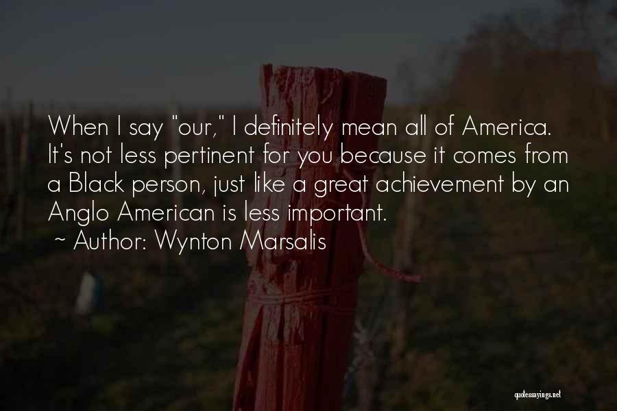 Wynton Marsalis Quotes: When I Say Our, I Definitely Mean All Of America. It's Not Less Pertinent For You Because It Comes From