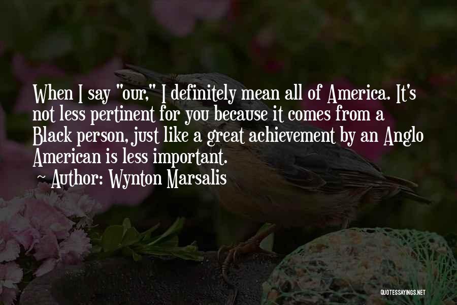 Wynton Marsalis Quotes: When I Say Our, I Definitely Mean All Of America. It's Not Less Pertinent For You Because It Comes From