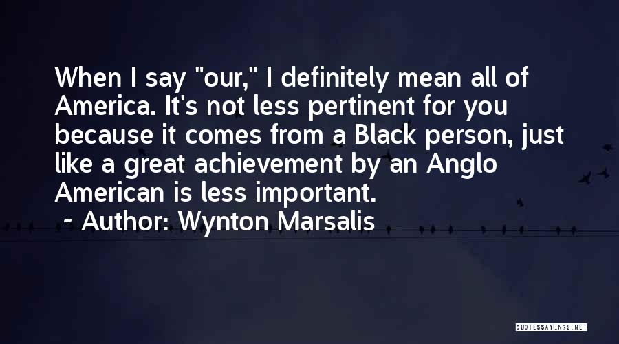 Wynton Marsalis Quotes: When I Say Our, I Definitely Mean All Of America. It's Not Less Pertinent For You Because It Comes From