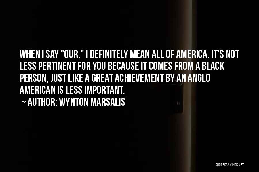 Wynton Marsalis Quotes: When I Say Our, I Definitely Mean All Of America. It's Not Less Pertinent For You Because It Comes From