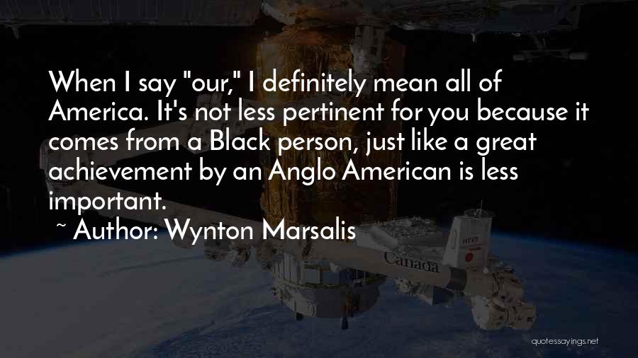 Wynton Marsalis Quotes: When I Say Our, I Definitely Mean All Of America. It's Not Less Pertinent For You Because It Comes From