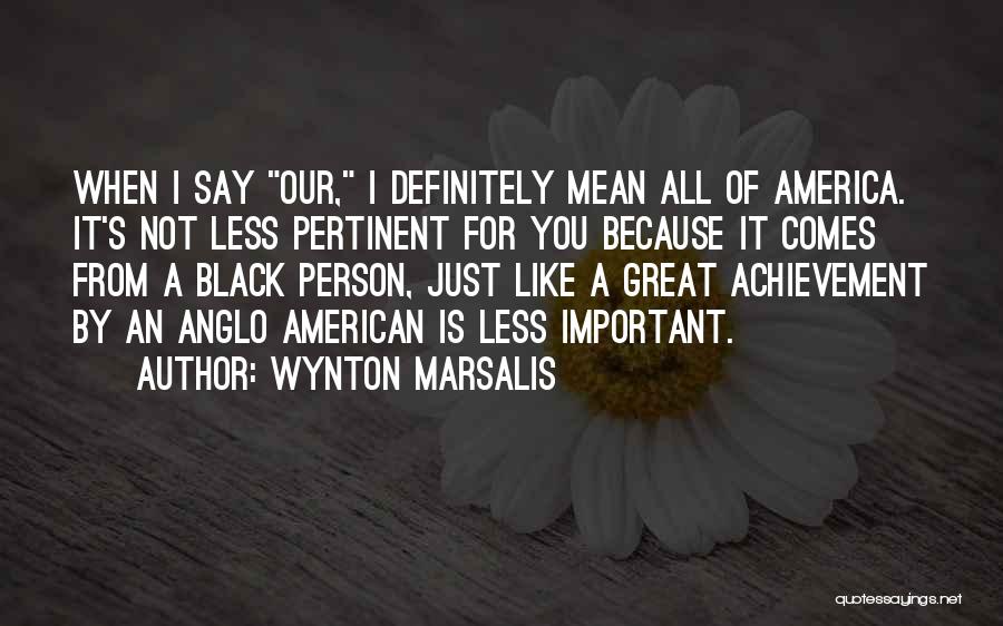 Wynton Marsalis Quotes: When I Say Our, I Definitely Mean All Of America. It's Not Less Pertinent For You Because It Comes From