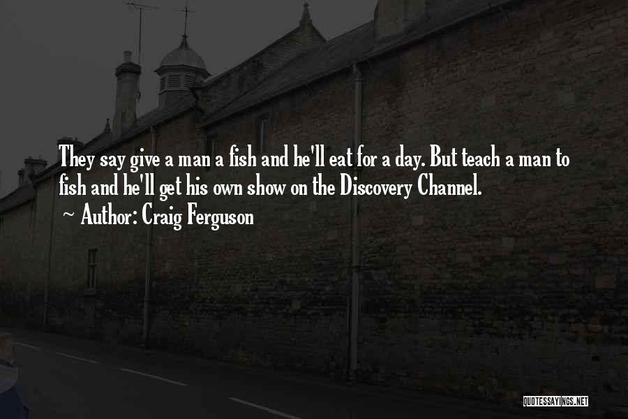 Craig Ferguson Quotes: They Say Give A Man A Fish And He'll Eat For A Day. But Teach A Man To Fish And