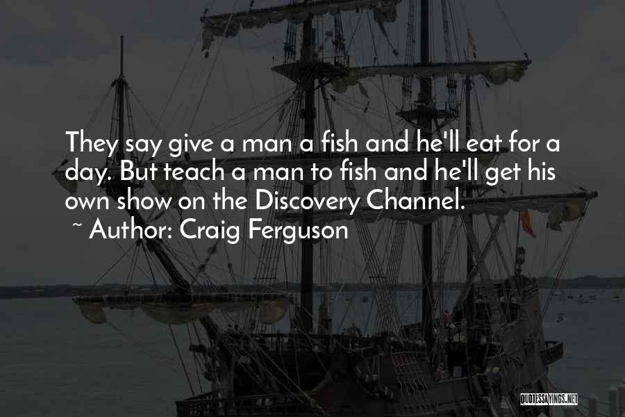 Craig Ferguson Quotes: They Say Give A Man A Fish And He'll Eat For A Day. But Teach A Man To Fish And