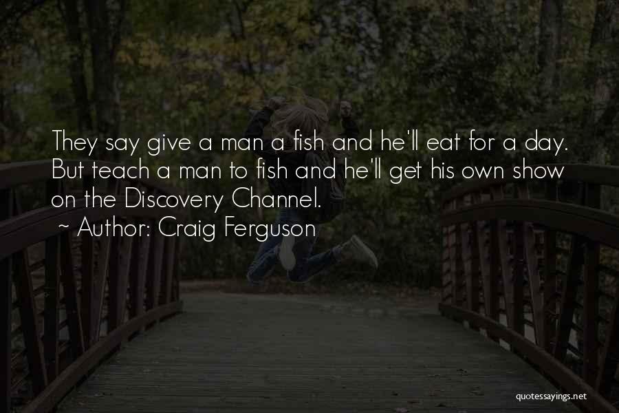 Craig Ferguson Quotes: They Say Give A Man A Fish And He'll Eat For A Day. But Teach A Man To Fish And