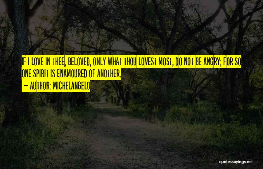 Michelangelo Quotes: If I Love In Thee, Beloved, Only What Thou Lovest Most, Do Not Be Angry; For So One Spirit Is