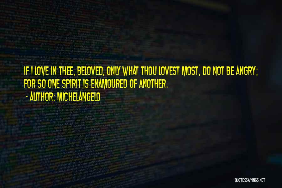 Michelangelo Quotes: If I Love In Thee, Beloved, Only What Thou Lovest Most, Do Not Be Angry; For So One Spirit Is