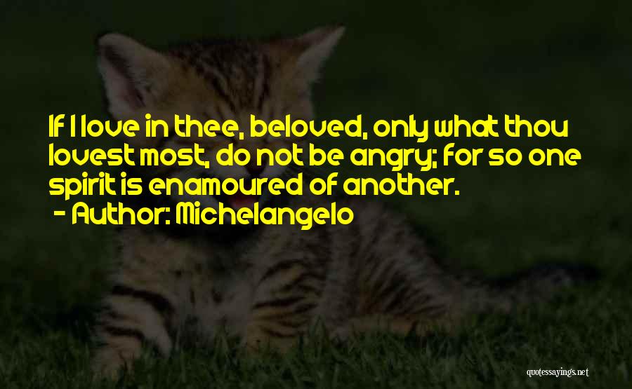 Michelangelo Quotes: If I Love In Thee, Beloved, Only What Thou Lovest Most, Do Not Be Angry; For So One Spirit Is