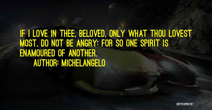 Michelangelo Quotes: If I Love In Thee, Beloved, Only What Thou Lovest Most, Do Not Be Angry; For So One Spirit Is