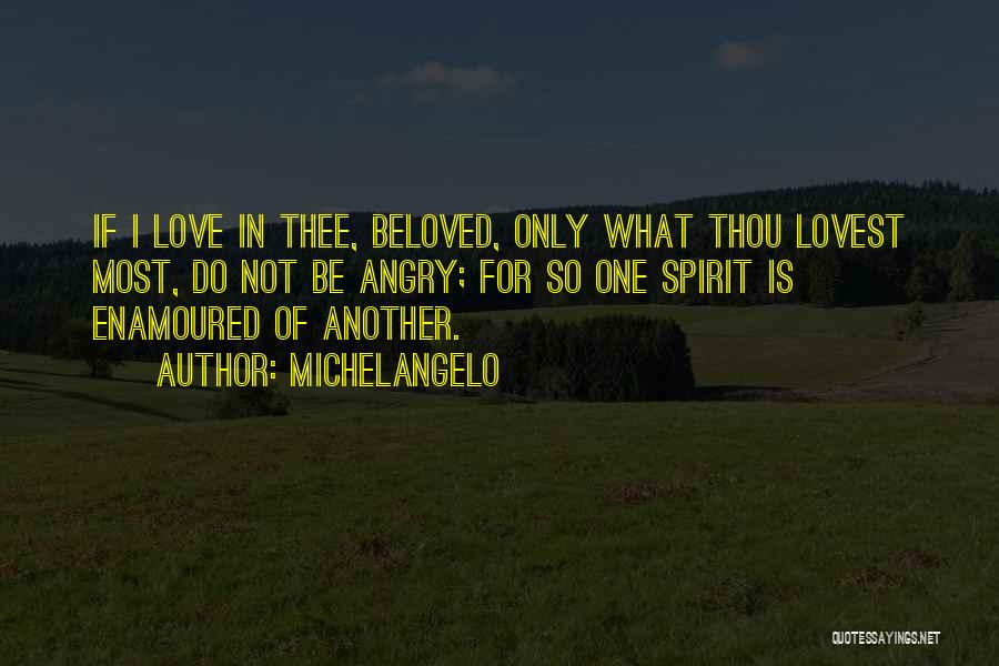 Michelangelo Quotes: If I Love In Thee, Beloved, Only What Thou Lovest Most, Do Not Be Angry; For So One Spirit Is