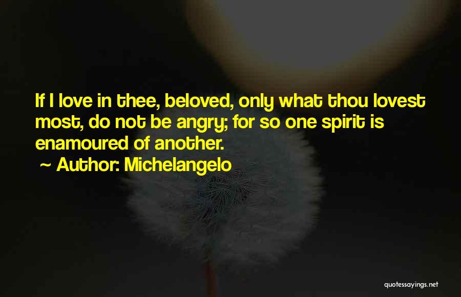 Michelangelo Quotes: If I Love In Thee, Beloved, Only What Thou Lovest Most, Do Not Be Angry; For So One Spirit Is