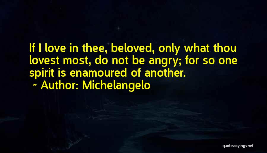 Michelangelo Quotes: If I Love In Thee, Beloved, Only What Thou Lovest Most, Do Not Be Angry; For So One Spirit Is