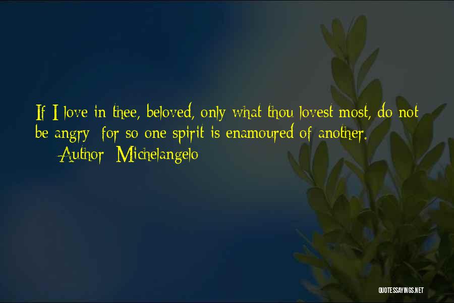 Michelangelo Quotes: If I Love In Thee, Beloved, Only What Thou Lovest Most, Do Not Be Angry; For So One Spirit Is