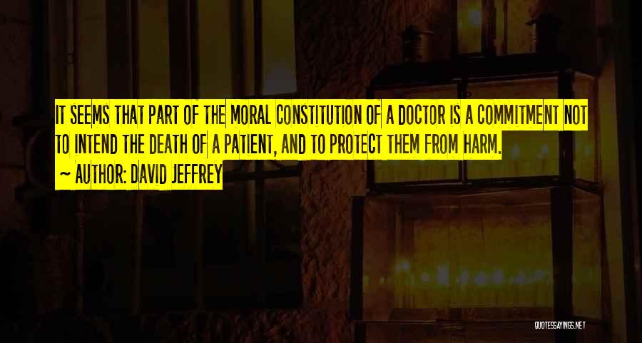 David Jeffrey Quotes: It Seems That Part Of The Moral Constitution Of A Doctor Is A Commitment Not To Intend The Death Of