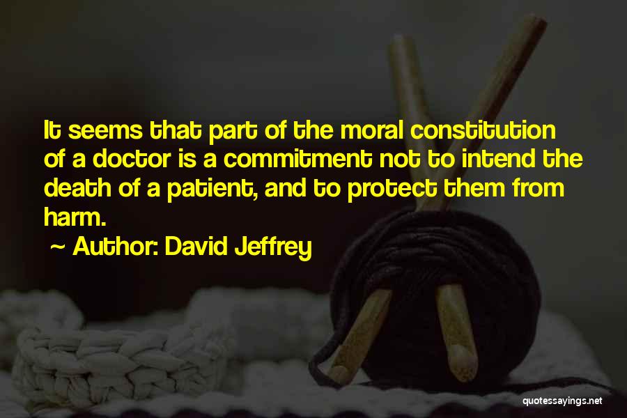 David Jeffrey Quotes: It Seems That Part Of The Moral Constitution Of A Doctor Is A Commitment Not To Intend The Death Of