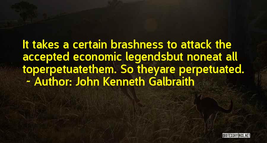 John Kenneth Galbraith Quotes: It Takes A Certain Brashness To Attack The Accepted Economic Legendsbut Noneat All Toperpetuatethem. So Theyare Perpetuated.