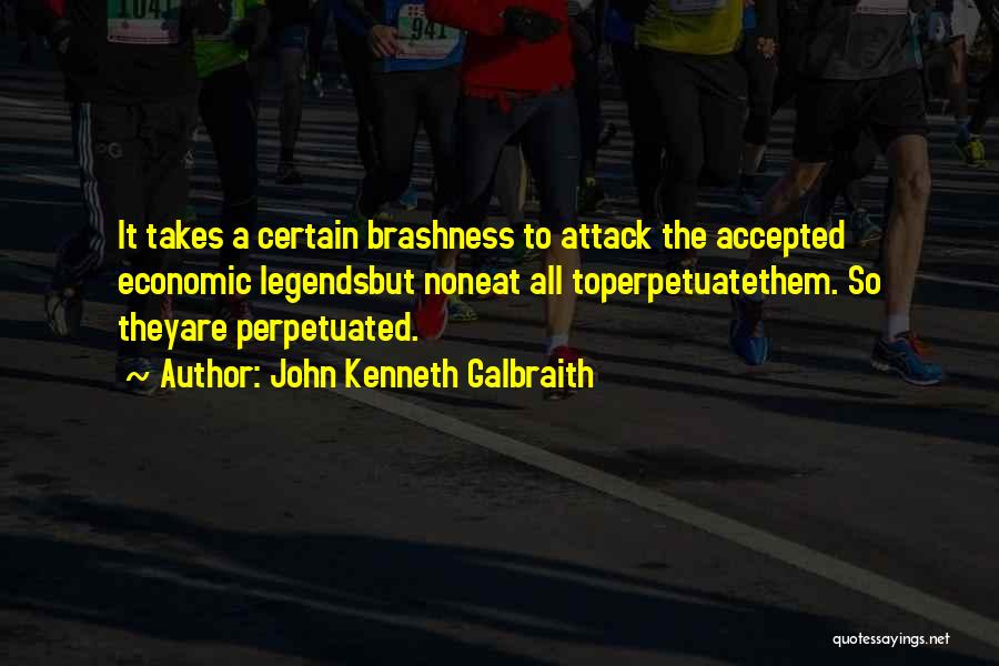 John Kenneth Galbraith Quotes: It Takes A Certain Brashness To Attack The Accepted Economic Legendsbut Noneat All Toperpetuatethem. So Theyare Perpetuated.