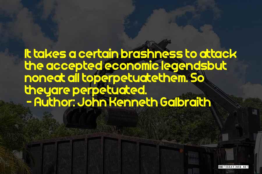 John Kenneth Galbraith Quotes: It Takes A Certain Brashness To Attack The Accepted Economic Legendsbut Noneat All Toperpetuatethem. So Theyare Perpetuated.