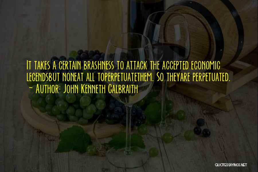 John Kenneth Galbraith Quotes: It Takes A Certain Brashness To Attack The Accepted Economic Legendsbut Noneat All Toperpetuatethem. So Theyare Perpetuated.