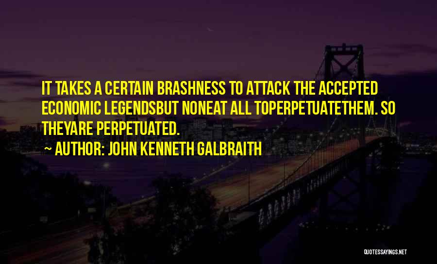 John Kenneth Galbraith Quotes: It Takes A Certain Brashness To Attack The Accepted Economic Legendsbut Noneat All Toperpetuatethem. So Theyare Perpetuated.