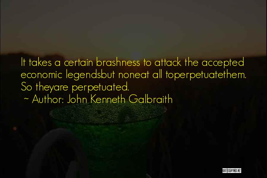 John Kenneth Galbraith Quotes: It Takes A Certain Brashness To Attack The Accepted Economic Legendsbut Noneat All Toperpetuatethem. So Theyare Perpetuated.