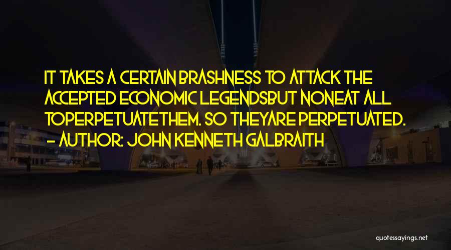 John Kenneth Galbraith Quotes: It Takes A Certain Brashness To Attack The Accepted Economic Legendsbut Noneat All Toperpetuatethem. So Theyare Perpetuated.