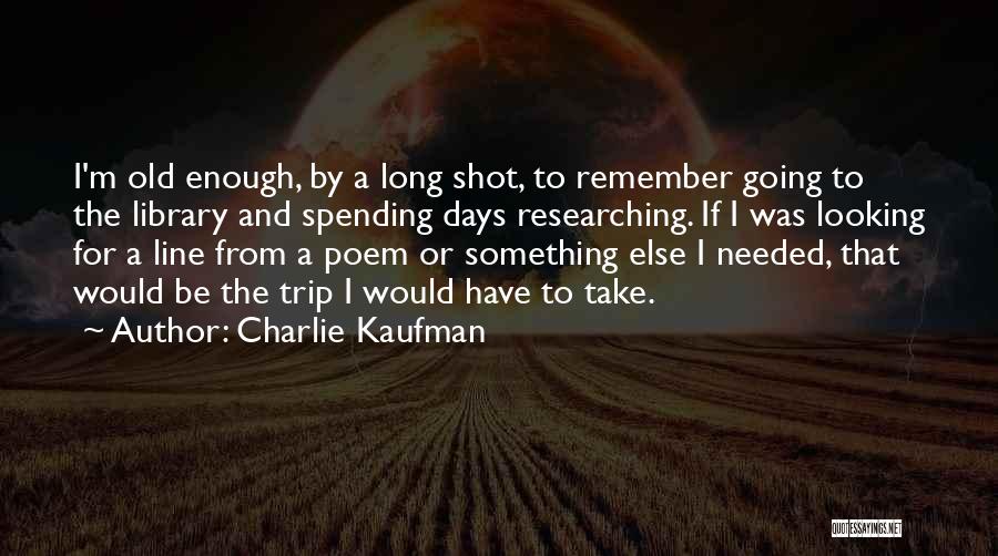 Charlie Kaufman Quotes: I'm Old Enough, By A Long Shot, To Remember Going To The Library And Spending Days Researching. If I Was